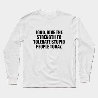 Lord, give the strength to tolerate stupid people today Long Sleeve T-Shirt